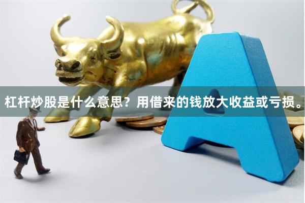杠杆炒股是什么意思？用借来的钱放大收益或亏损。
