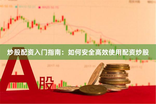 炒股配资入门指南：如何安全高效使用配资炒股