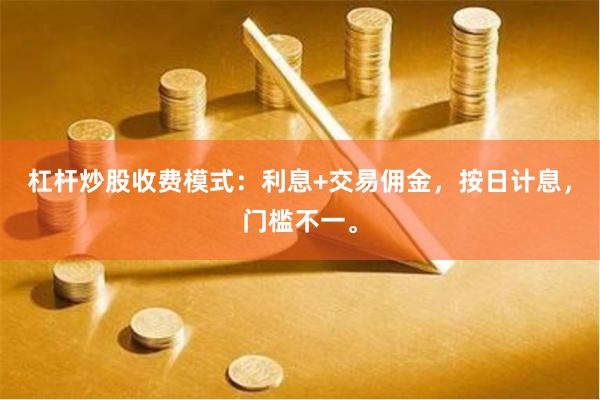 杠杆炒股收费模式：利息+交易佣金，按日计息，门槛不一。