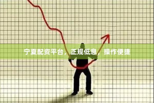 宁夏配资平台，正规低息，操作便捷
