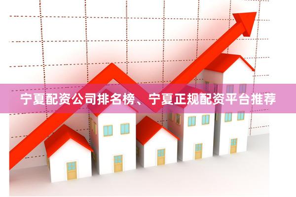 宁夏配资公司排名榜、宁夏正规配资平台推荐